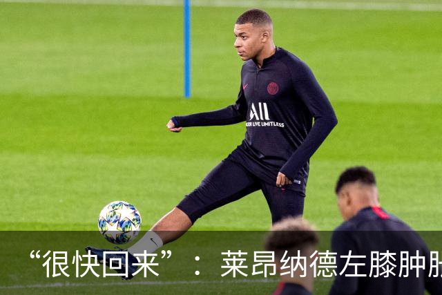 “很快回来”：莱昂纳德左膝肿胀缺阵数周，本人发声安抚球迷
