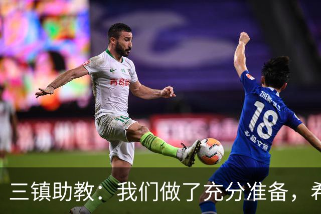 三镇助教：我们做了充分准备，希望队员把训练的东西展现出来