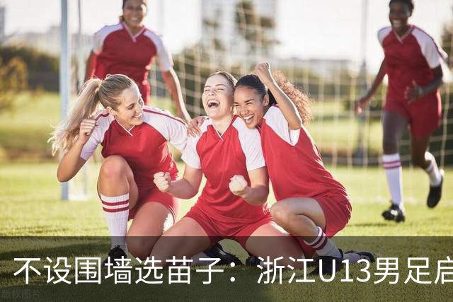 不设围墙选苗子：浙江U13男足启动海外集训选拔，年底奔赴西班牙