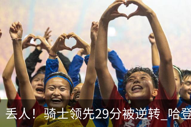 丢人！骑士领先29分被逆转 哈登还是软脚蟹，沃特森让人失望