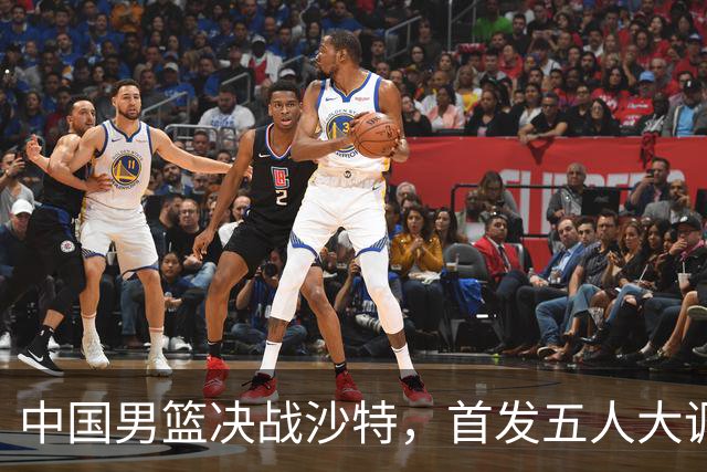 中国男篮决战沙特，首发五人大调整，郭士强出奇兵，要大胜20分