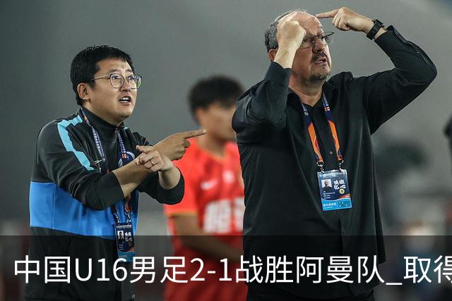 中国U16男足2-1战胜阿曼队 取得U17海湾杯两连胜