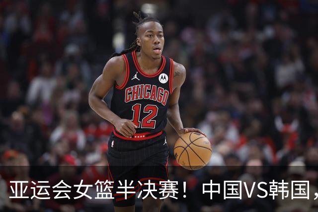 亚运会女篮半决赛！中国VS韩国，杨舒予脚伤成X因素