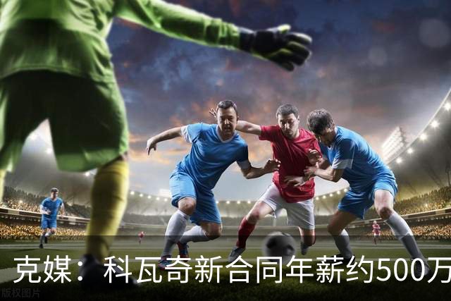 克媒：科瓦奇新合同年薪约500万欧，解约须补偿剩下工资的一半