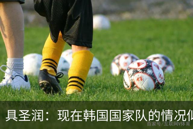 具圣润：现在韩国国家队的情况似乎并不太好，需要调解的人