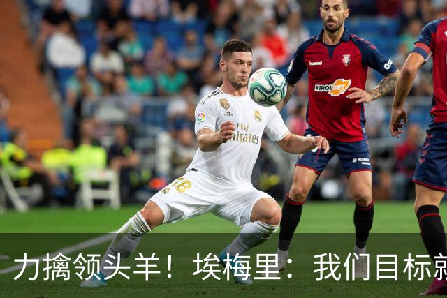 力擒领头羊！埃梅里：我们目标就是和曼城、枪手这样的强队掰手腕
