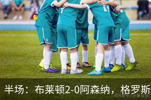 半场：布莱顿2-0阿森纳，格罗斯轰入世界波