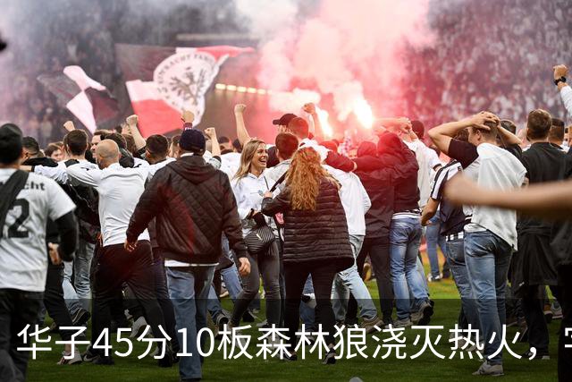华子45分10板森林狼浇灭热火，字母哥首秀35+6三球21分6助攻