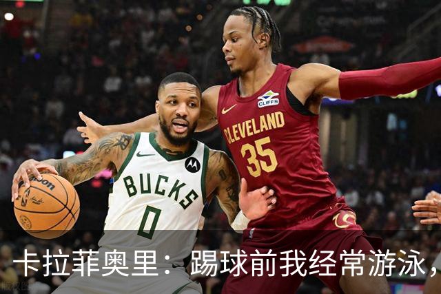 卡拉菲奥里：踢球前我经常游泳，想尽快回妈妈身边所以游得很快