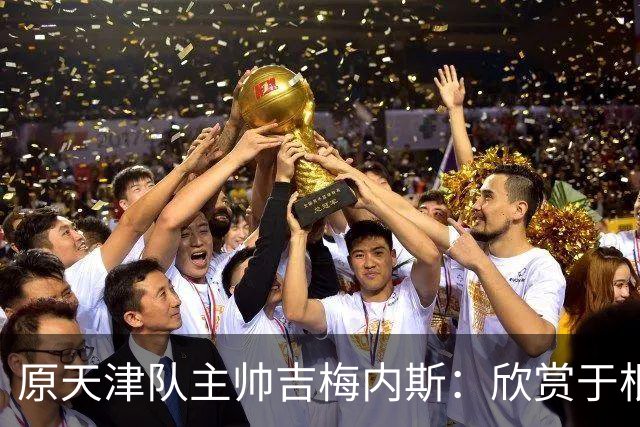 原天津队主帅吉梅内斯：欣赏于根伟的执教智慧和场外管理能力