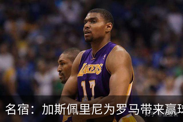 名宿：加斯佩里尼为罗马带来赢球心态，罗马和国米是意甲夺冠热门