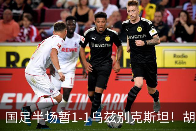 国足半场暂1-1乌兹别克斯坦！胡荷韬破僵 蒯纪闻助攻 贺一然染黄