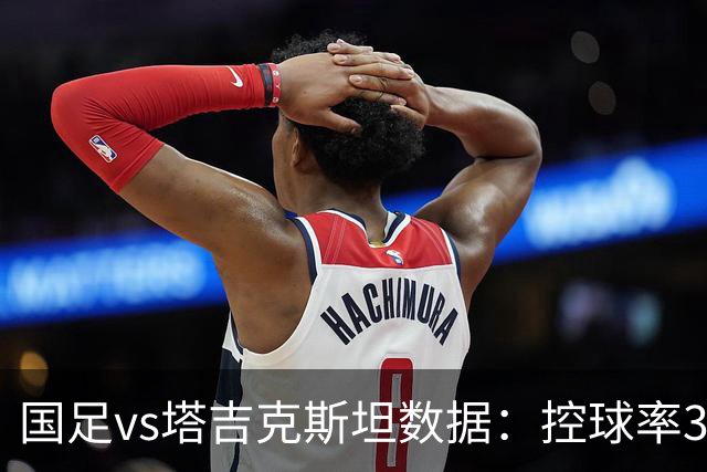 国足vs塔吉克斯坦数据：控球率31%-69%，射门4-10，红牌1-0