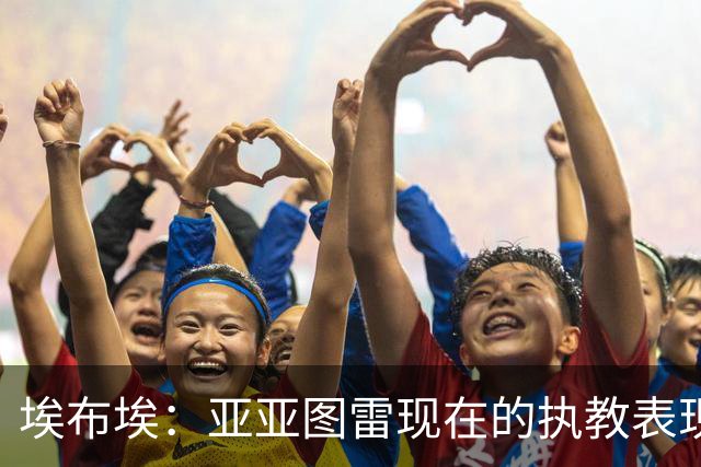 埃布埃：亚亚图雷现在的执教表现很棒，相信未来他会去英超执教