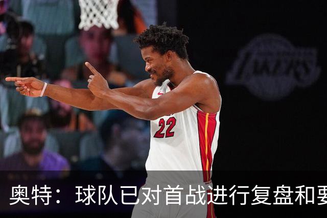 奥特：球队已对首战进行复盘&要铭记教训 将化情绪为赛场动力