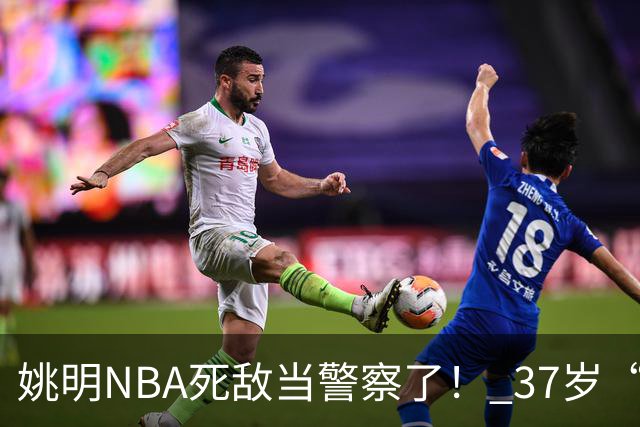 姚明NBA死敌当警察了！ 37岁“小霸王”还曾试水CBA联赛