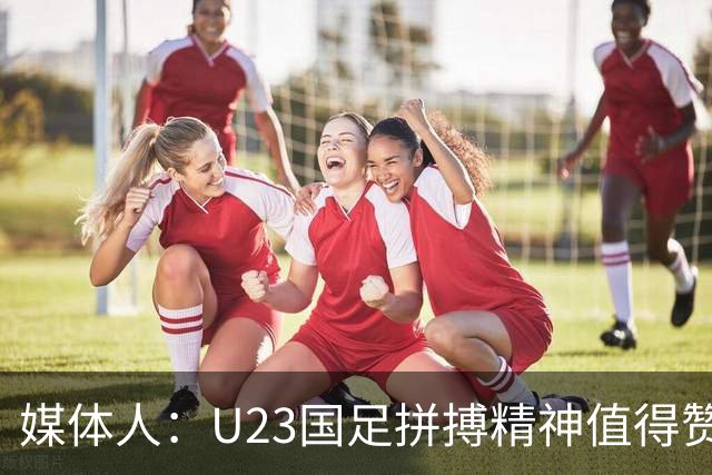 媒体人：U23国足拼搏精神值得赞许，输球还是因为技不如人