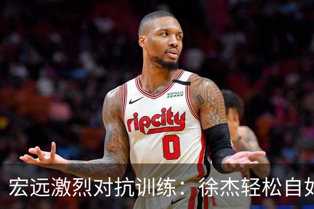 宏远激烈对抗训练：徐杰轻松自如，崔永熙状态火热，周鹏依旧闪耀