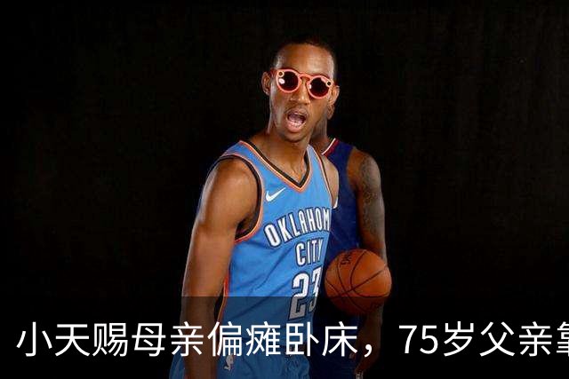 小天赐母亲偏瘫卧床，75岁父亲靠直播带货养家，7岁女儿帮忙照料