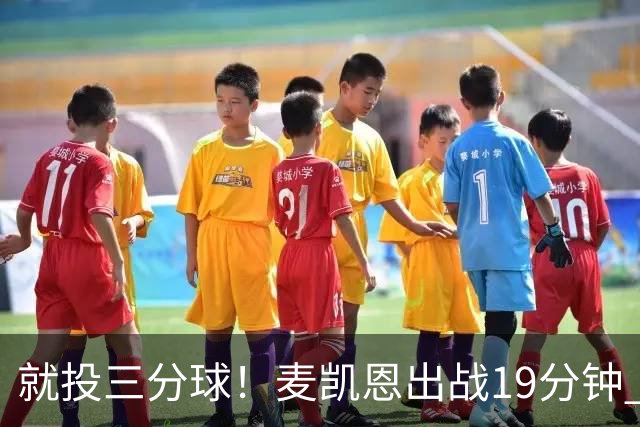 就投三分球！麦凯恩出战19分钟 三分12投6中砍下20分
