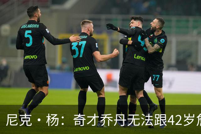 尼克·杨：奇才乔丹无法跟42岁詹姆斯相提并论！——夸梅·布朗：我看不爽乔丹！乔丹会废队友！哈登也一样！