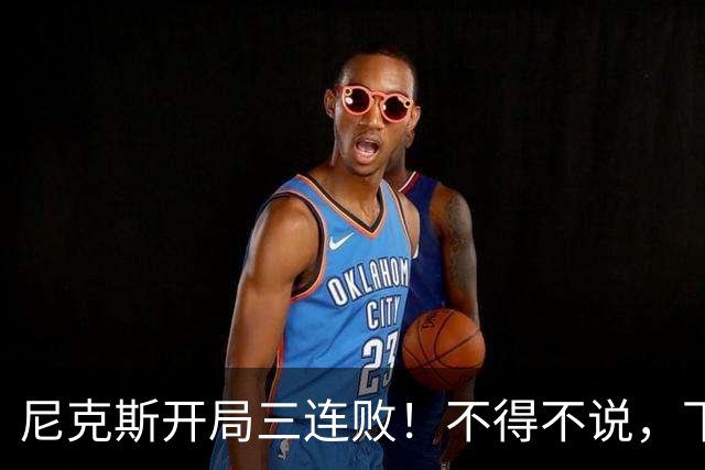 尼克斯开局三连败！不得不说，下面这三位最该被批评
