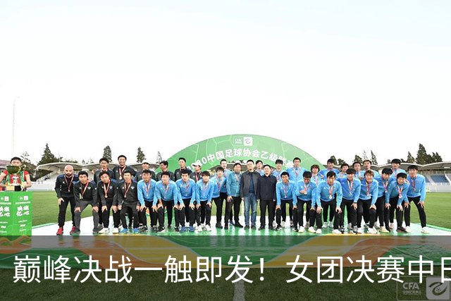 巅峰决战一触即发！女团决赛中日强强对决，一单悬念成最大看点