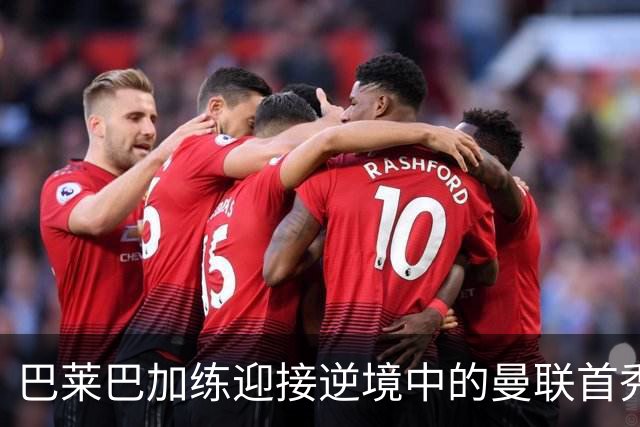 巴莱巴加练迎接逆境中的曼联首秀！卡里克风评跌至倒数第二，急需新援拯救
