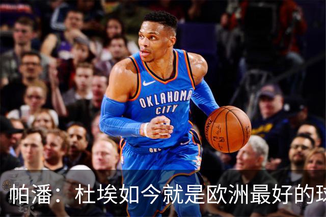帕潘：杜埃如今就是欧洲最好的球员之一，他还会继续进步