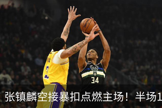 张镇麟空接暴扣点燃主场！半场10+5+1，CBA揭幕战宣告王者归来