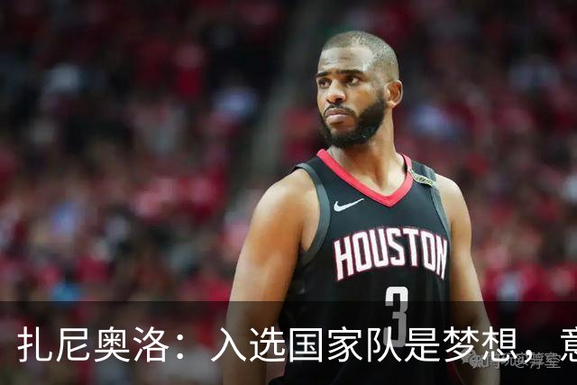 扎尼奥洛：入选国家队是梦想，意大利球衣有着巨大的分量
