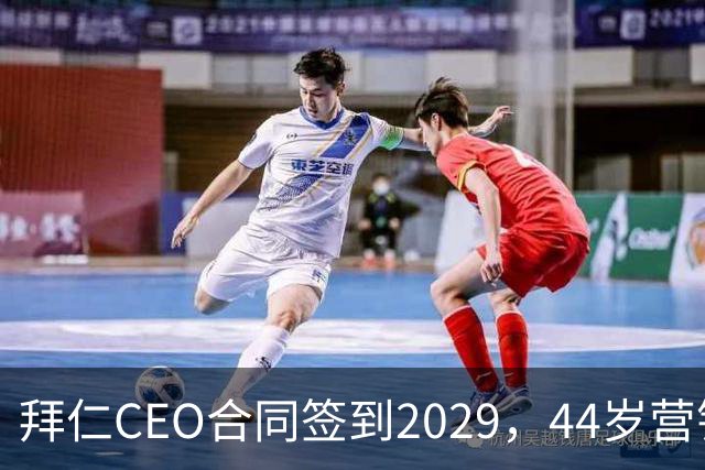 拜仁CEO合同签到2029，44岁营销高管成接班热门