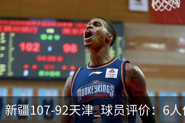 新疆107-92天津 球员评价：6人优秀，2人低迷