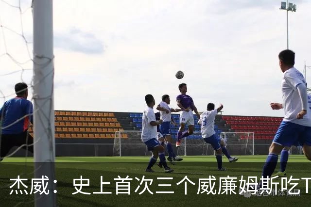 杰威：史上首次三个威廉姆斯吃T 我很荣幸是其中之一