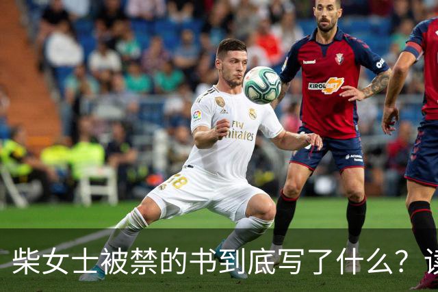 柴女士被禁的书到底写了什么？读完这篇你就知道了