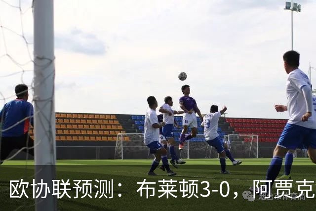 欧协联预测：布莱顿3-0，阿贾克斯1-2，摩纳哥2-2，赫塔菲1-1