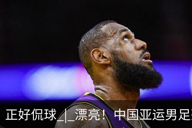 正好侃球 | 漂亮！中国亚运男足死亡之组头名突围