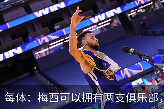 每体：梅西可以拥有两支俱乐部，但他必须放弃其中一家管理权