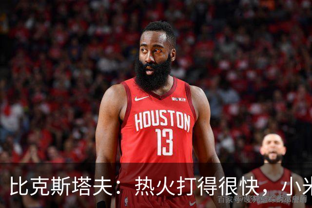比克斯塔夫：热火打得很快，小米切尔、字母哥、阿德巴约都能持球推进