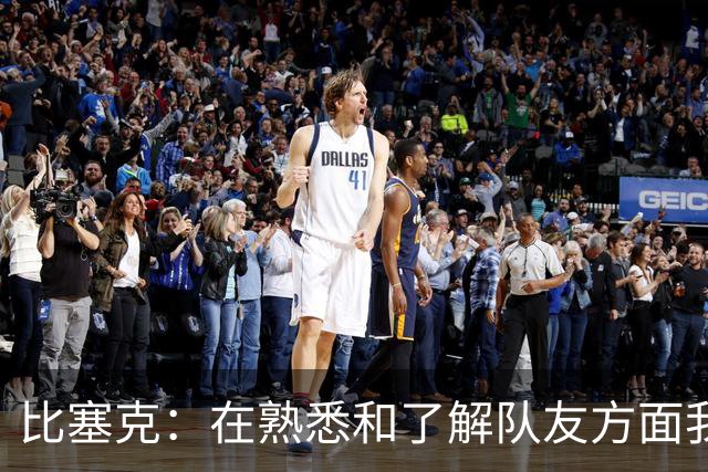 比塞克：在熟悉和了解队友方面我们目前可能还有所欠缺