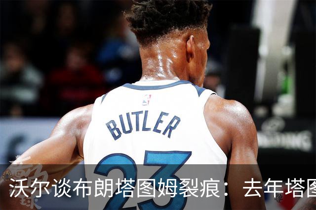 沃尔谈布朗塔图姆裂痕：去年塔图姆的复出是导火索