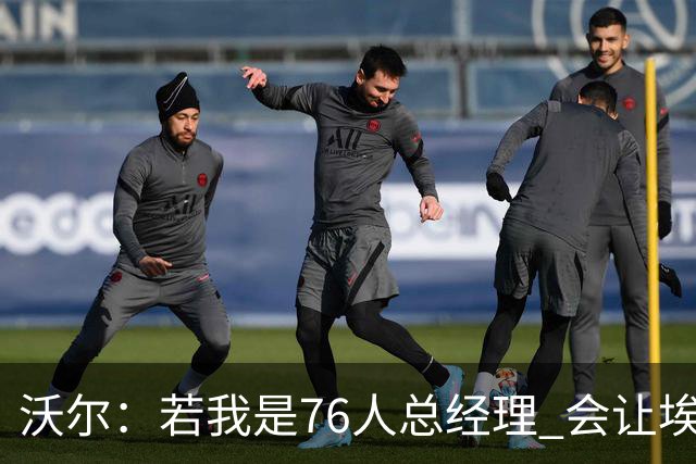 沃尔：若我是76人总经理 会让埃奇库姆打替补、波普首发