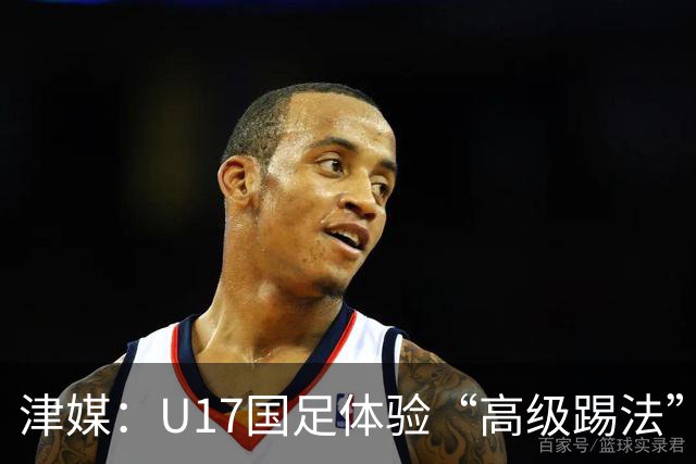 津媒：U17国足体验“高级踢法”队伍思想应尽快“冲出亚洲”