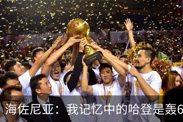 海佐尼亚：我记忆中的哈登是轰60分三双的球员 他不断在适应队友