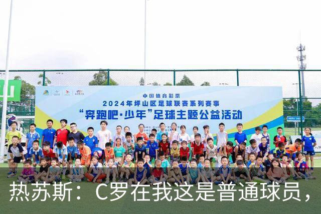 热苏斯：C罗在我这是普通球员，五个金球也得看表现才能上