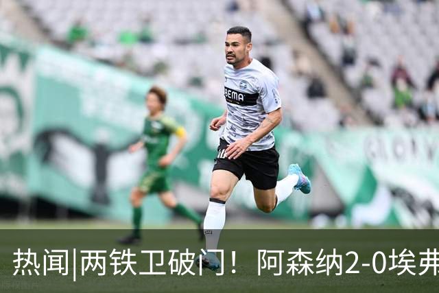 热闻|两铁卫破门！阿森纳2-0埃弗顿，英超积分追平输球曼城