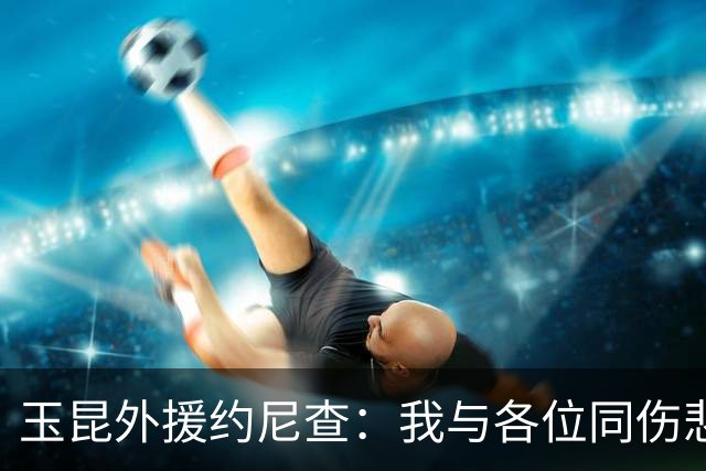 玉昆外援约尼查：我与各位同伤悲，但我仍然希望与大家共进退