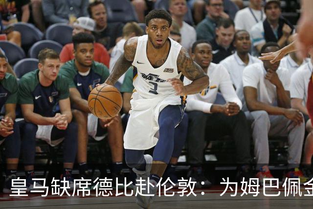 皇马缺席德比赴伦敦：为姆巴佩金球奖豪赌