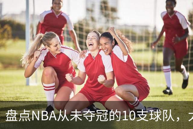 盘点NBA从未夺冠的10支球队，太阳、快船上榜 步行者25年功亏一篑