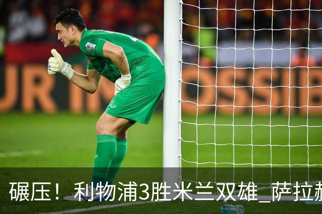 碾压！利物浦3胜米兰双雄 萨拉赫也3场都进球